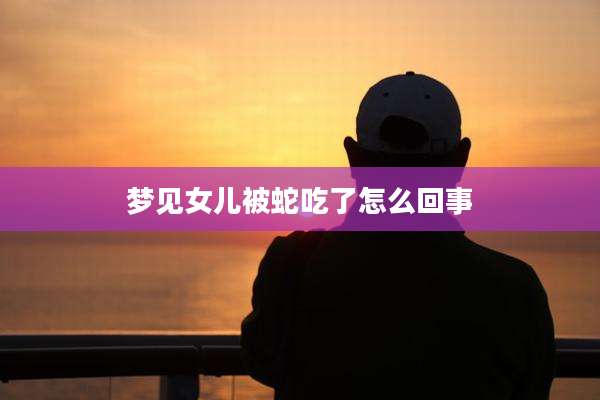 梦见女儿被蛇吃了怎么回事