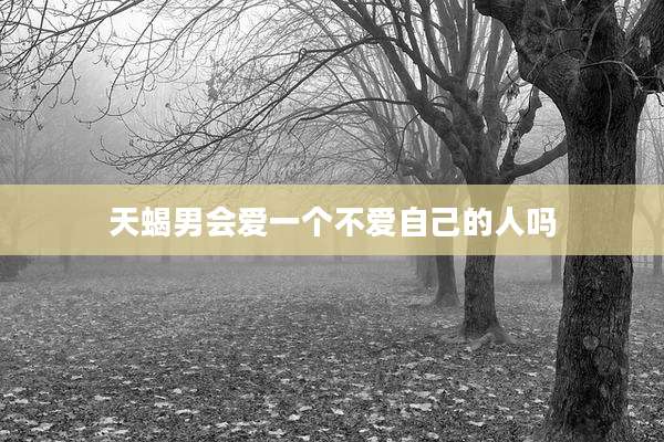 天蝎男会爱一个不爱自己的人吗