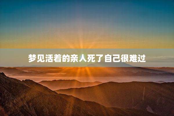 梦见活着的亲人死了自己很难过