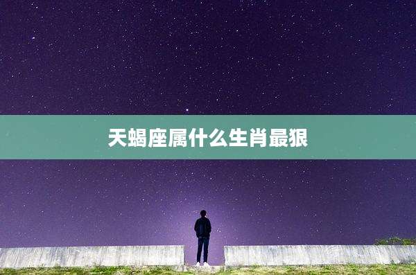 天蝎座属什么生肖最狠