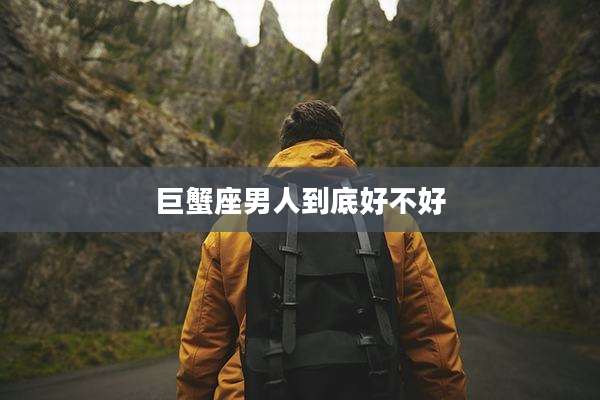 巨蟹座男人到底好不好