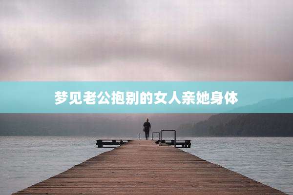 梦见老公抱别的女人亲她身体