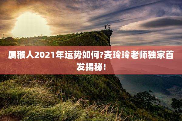 属猴人2021年运势如何?麦玲玲老师独家首发揭秘!
