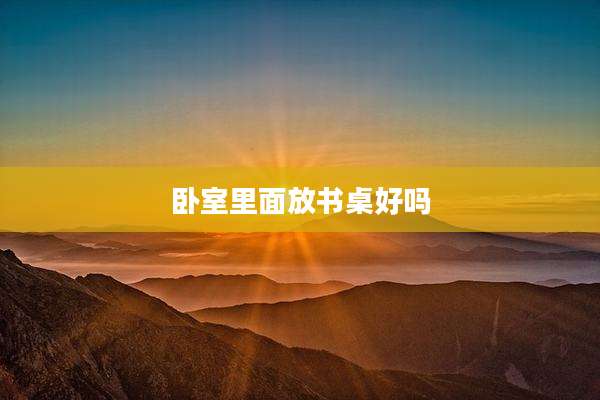 卧室里面放书桌好吗