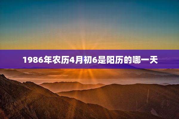 1986年农历4月初6是阳历的哪一天