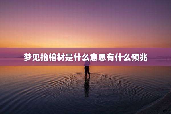 梦见抬棺材是什么意思有什么预兆