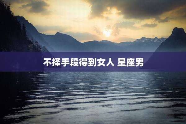 不择手段得到女人 星座男