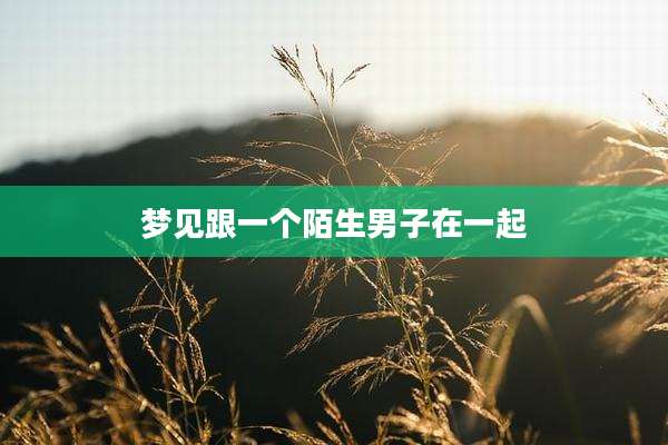 梦见跟一个陌生男子在一起