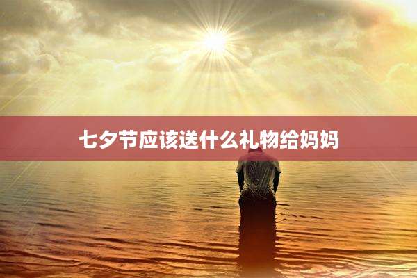 七夕节应该送什么礼物给妈妈