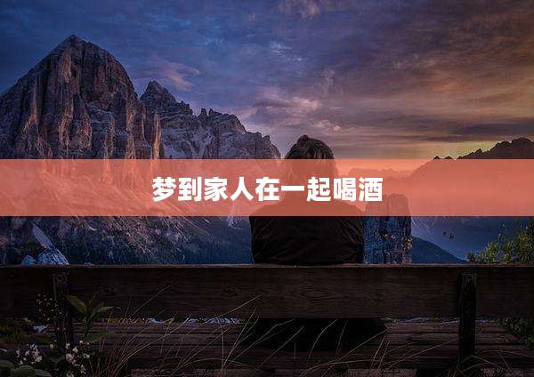 梦到家人在一起喝酒