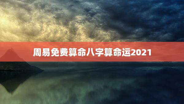 周易免费算命八字算命运2021