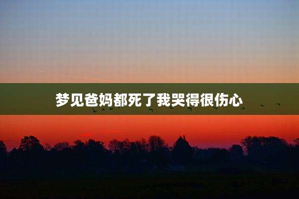 梦见爸妈都死了我哭得很伤心