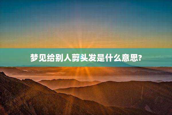 梦见给别人剪头发是什么意思?