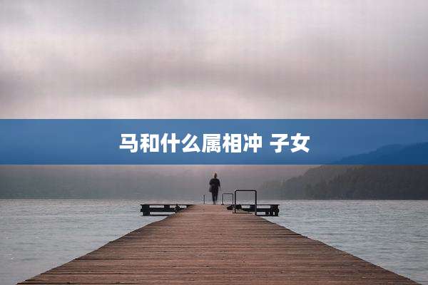 马和什么属相冲 子女