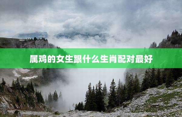 属鸡的女生跟什么生肖配对最好