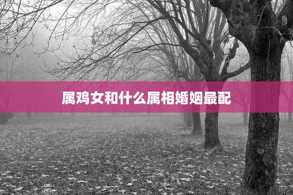 属鸡女和什么属相婚姻最配