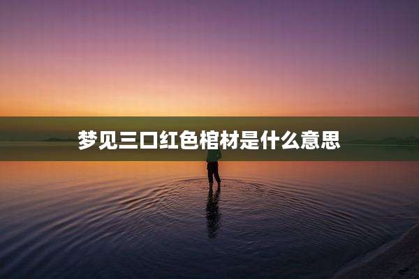 梦见三口红色棺材是什么意思