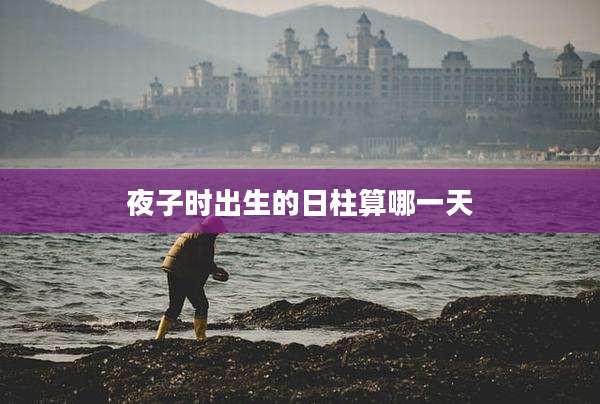 夜子时出生的日柱算哪一天
