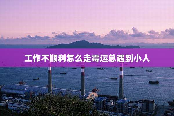 工作不顺利怎么走霉运总遇到小人