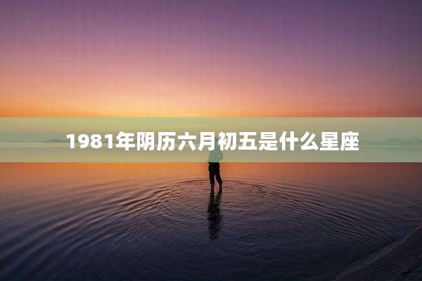 1981年阴历六月初五是什么星座