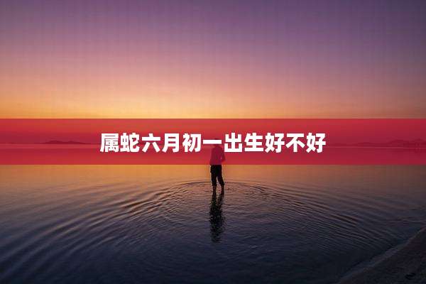 属蛇六月初一出生好不好