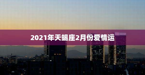 2021年天蝎座2月份爱情运