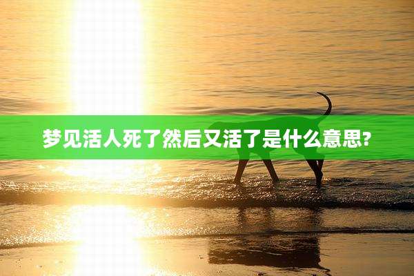 梦见活人死了然后又活了是什么意思?