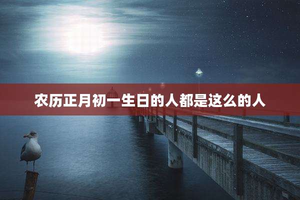 农历正月初一生日的人都是这么的人