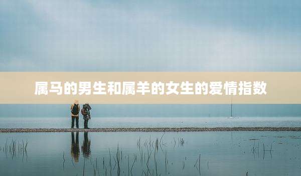 属马的男生和属羊的女生的爱情指数