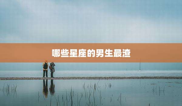 哪些星座的男生最渣