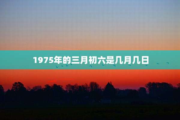 1975年的三月初六是几月几日