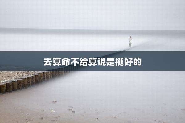 去算命不给算说是挺好的