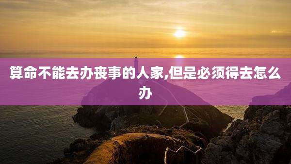 算命不能去办丧事的人家,但是必须得去怎么办
