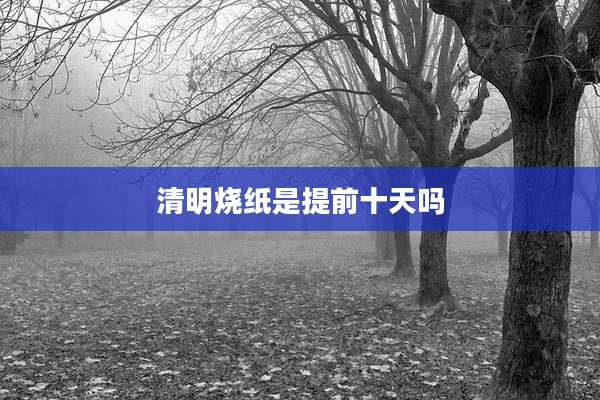 清明烧纸是提前十天吗