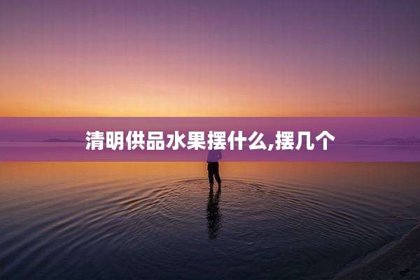 清明供品水果摆什么,摆几个