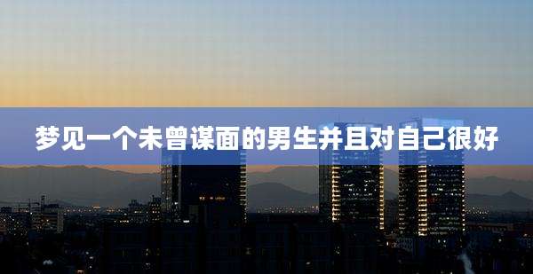 梦见一个未曾谋面的男生并且对自己很好