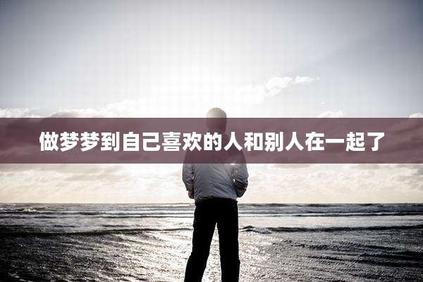 做梦梦到自己喜欢的人和别人在一起了