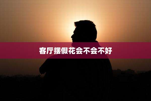 客厅摆假花会不会不好