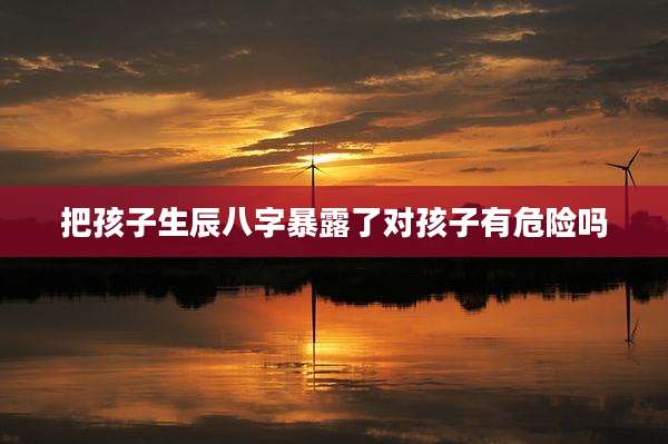把孩子生辰八字暴露了对孩子有危险吗