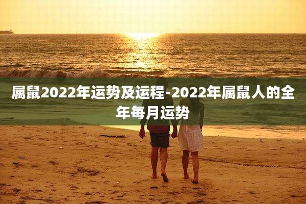 属鼠2022年运势及运程-2022年属鼠人的全年每月运势