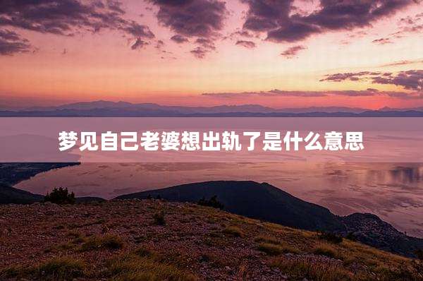 梦见自己老婆想出轨了是什么意思