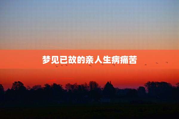 梦见已故的亲人生病痛苦