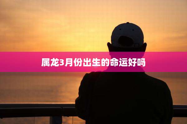 属龙3月份出生的命运好吗