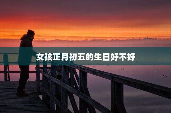 女孩正月初五的生日好不好