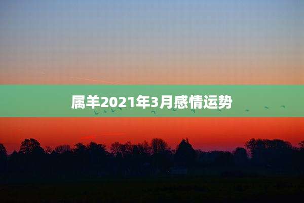 属羊2021年3月感情运势