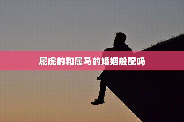 属虎的和属马的婚姻般配吗