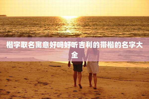楷字取名寓意好吗好听吉利的带楷的名字大全