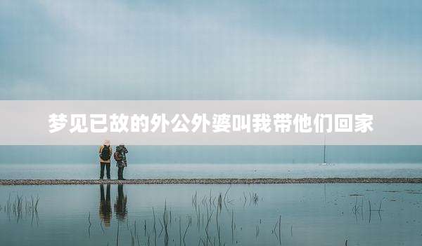 梦见已故的外公外婆叫我带他们回家