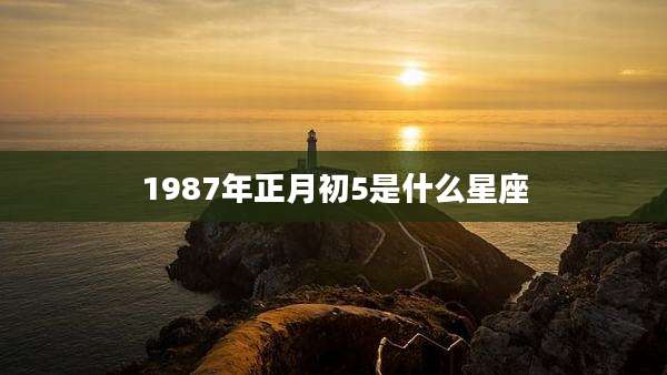 1987年正月初5是什么星座