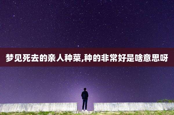 梦见死去的亲人种菜,种的非常好是啥意思呀